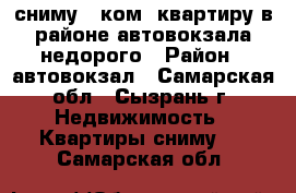 сниму 1 ком. квартиру в районе автовокзала недорого › Район ­ автовокзал - Самарская обл., Сызрань г. Недвижимость » Квартиры сниму   . Самарская обл.